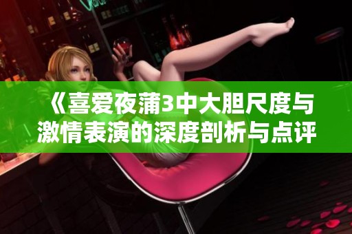 《喜爱夜蒲3中大胆尺度与激情表演的深度剖析与点评》