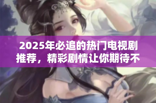 2025年必追的热门电视剧推荐，精彩剧情让你期待不已！
