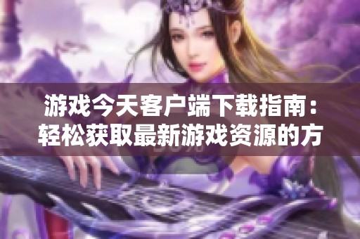 游戏今天客户端下载指南：轻松获取最新游戏资源的方法与技巧