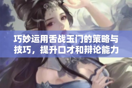 巧妙运用舌战玉门的策略与技巧，提升口才和辩论能力的方法分享