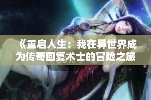 《重启人生：我在异世界成为传奇回复术士的冒险之旅》