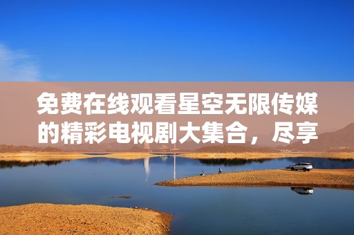 免费在线观看星空无限传媒的精彩电视剧大集合，尽享视听盛宴