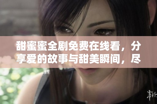甜蜜蜜全剧免费在线看，分享爱的故事与甜美瞬间，尽在这里！