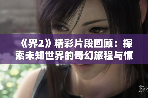 《界2》精彩片段回顾：探索未知世界的奇幻旅程与惊险挑战