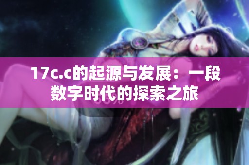 17c.c的起源与发展：一段数字时代的探索之旅