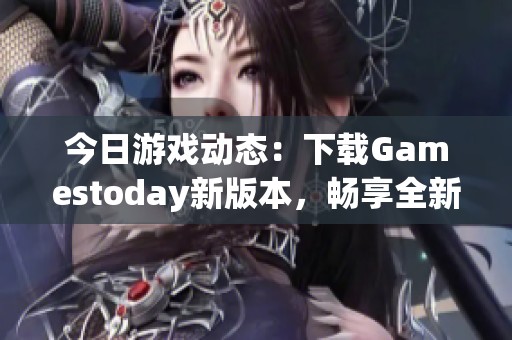 今日游戏动态：下载Gamestoday新版本，畅享全新体验和精彩内容