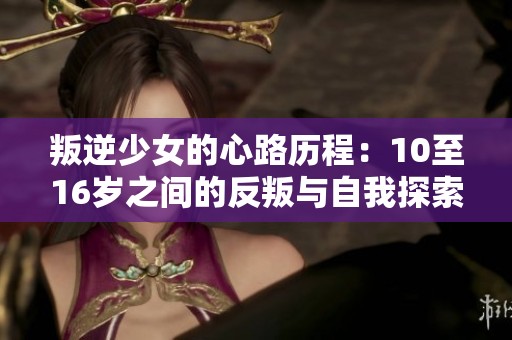 叛逆少女的心路历程：10至16岁之间的反叛与自我探索