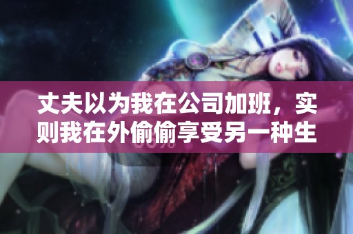 丈夫以为我在公司加班，实则我在外偷偷享受另一种生活