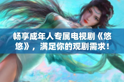畅享成年人专属电视剧《悠悠》，满足你的观剧需求！