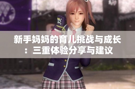 新手妈妈的育儿挑战与成长：三重体验分享与建议