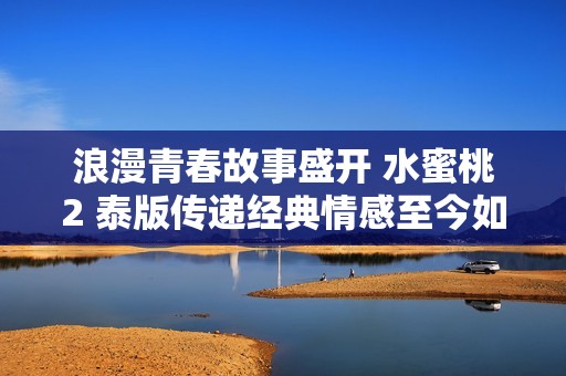 浪漫青春故事盛开 水蜜桃2 泰版传递经典情感至今如初