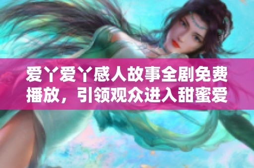 爱丫爱丫感人故事全剧免费播放，引领观众进入甜蜜爱情的世界