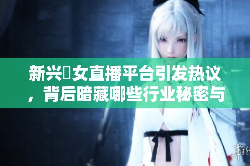 新兴祼女直播平台引发热议，背后暗藏哪些行业秘密与挑战