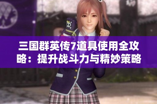 三国群英传7道具使用全攻略：提升战斗力与精妙策略的终极秘籍