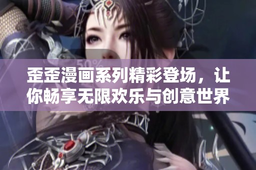 歪歪漫画系列精彩登场，让你畅享无限欢乐与创意世界