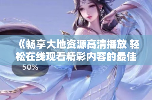 《畅享大地资源高清播放 轻松在线观看精彩内容的最佳选择》