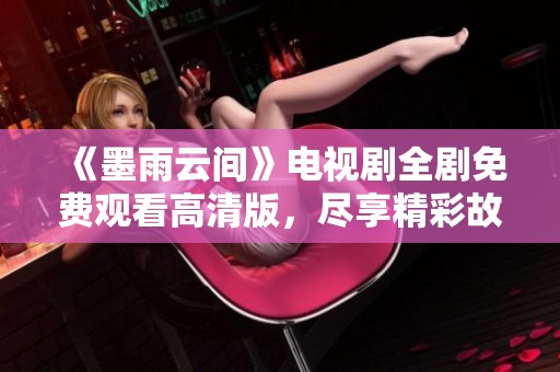 《墨雨云间》电视剧全剧免费观看高清版，尽享精彩故事与动人情节