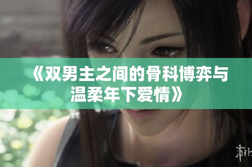 《双男主之间的骨科博弈与温柔年下爱情》