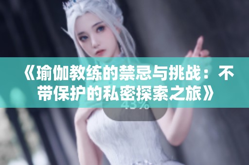 《瑜伽教练的禁忌与挑战：不带保护的私密探索之旅》