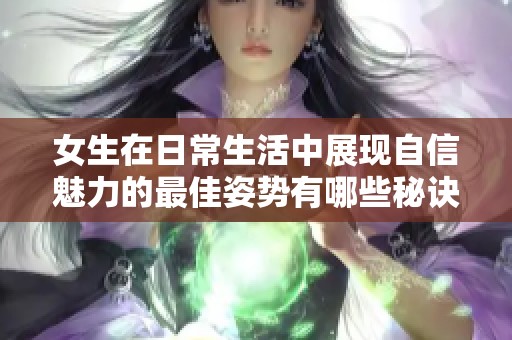 女生在日常生活中展现自信魅力的最佳姿势有哪些秘诀和技巧