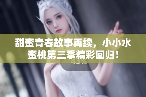 甜蜜青春故事再续，小小水蜜桃第三季精彩回归！