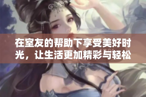 在室友的帮助下享受美好时光，让生活更加精彩与轻松