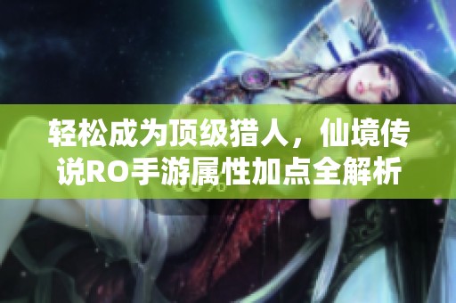 轻松成为顶级猎人，仙境传说RO手游属性加点全解析与攻略