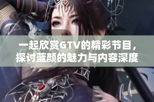 一起欣赏GTV的精彩节目，探讨蓝颜的魅力与内容深度