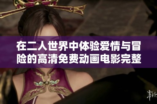 在二人世界中体验爱情与冒险的高清免费动画电影完整版在线观看