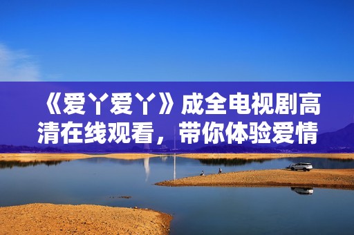 《爱丫爱丫》成全电视剧高清在线观看，带你体验爱情的感人瞬间与精彩剧情