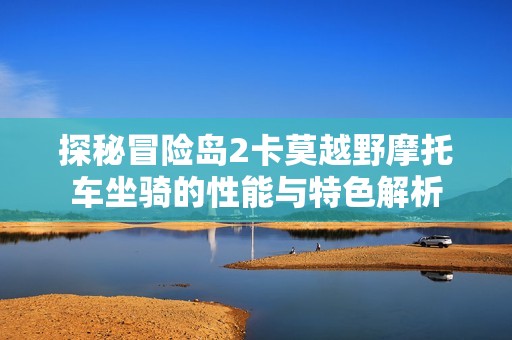 探秘冒险岛2卡莫越野摩托车坐骑的性能与特色解析