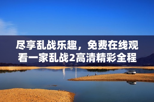 尽享乱战乐趣，免费在线观看一家乱战2高清精彩全程直播！