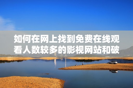 如何在网上找到免费在线观看人数较多的影视网站和破解版平台