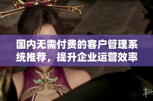 国内无需付费的客户管理系统推荐，提升企业运营效率的方法分享