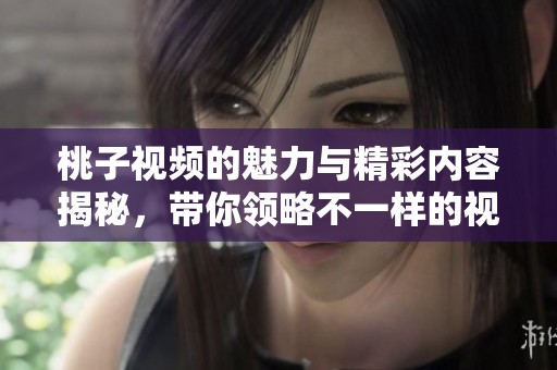 桃子视频的魅力与精彩内容揭秘，带你领略不一样的视觉体验
