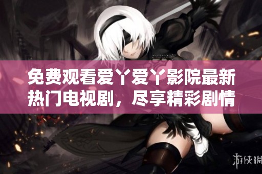 免费观看爱丫爱丫影院最新热门电视剧，尽享精彩剧情与感人故事