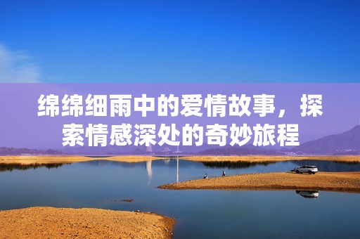 绵绵细雨中的爱情故事，探索情感深处的奇妙旅程