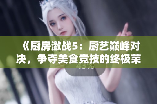《厨房激战5：厨艺巅峰对决，争夺美食竞技的终极荣耀》