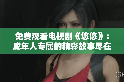 免费观看电视剧《悠悠》：成年人专属的精彩故事尽在眼前