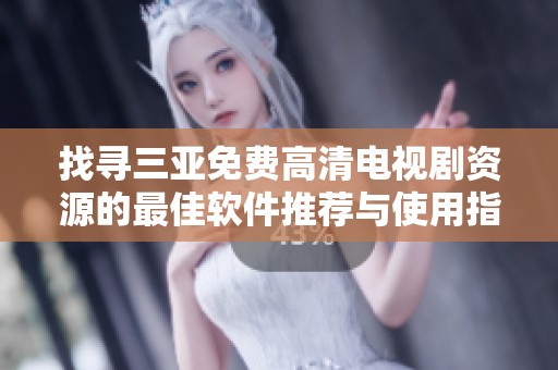 找寻三亚免费高清电视剧资源的最佳软件推荐与使用指南