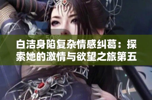 白洁身陷复杂情感纠葛：探索她的激情与欲望之旅第五十章