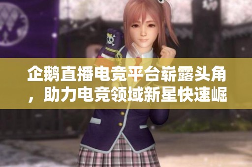 企鹅直播电竞平台崭露头角，助力电竞领域新星快速崛起