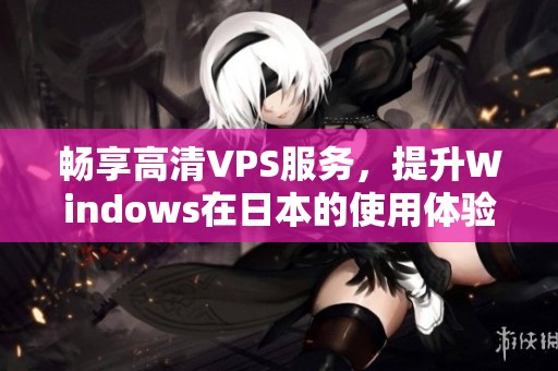 畅享高清VPS服务，提升Windows在日本的使用体验与稳定性