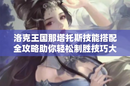 洛克王国那塔托斯技能搭配全攻略助你轻松制胜技巧大揭秘！