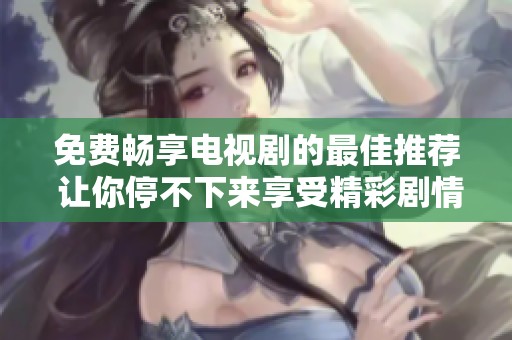 免费畅享电视剧的最佳推荐 让你停不下来享受精彩剧情