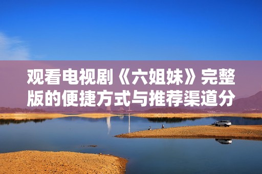 观看电视剧《六姐妹》完整版的便捷方式与推荐渠道分享