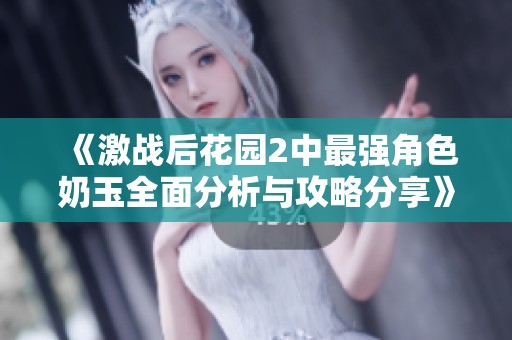 《激战后花园2中最强角色奶玉全面分析与攻略分享》