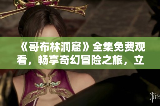 《哥布林洞窟》全集免费观看，畅享奇幻冒险之旅，立即观看！