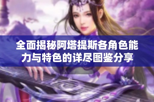 全面揭秘阿塔提斯各角色能力与特色的详尽图鉴分享