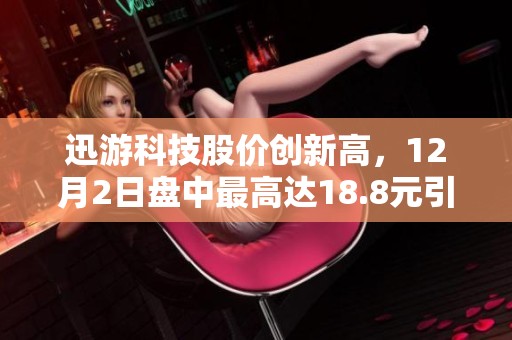 迅游科技股价创新高，12月2日盘中最高达18.8元引发关注